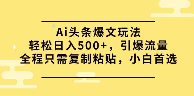Ai头条爆文玩法，轻松日入500+，引爆流量全程只需复制粘贴，小白首选-繁星副业