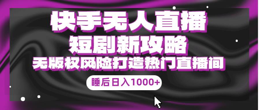 快手无人直播短剧新攻略，合规无版权风险，打造热门直播间，睡后日入1000+-繁星副业