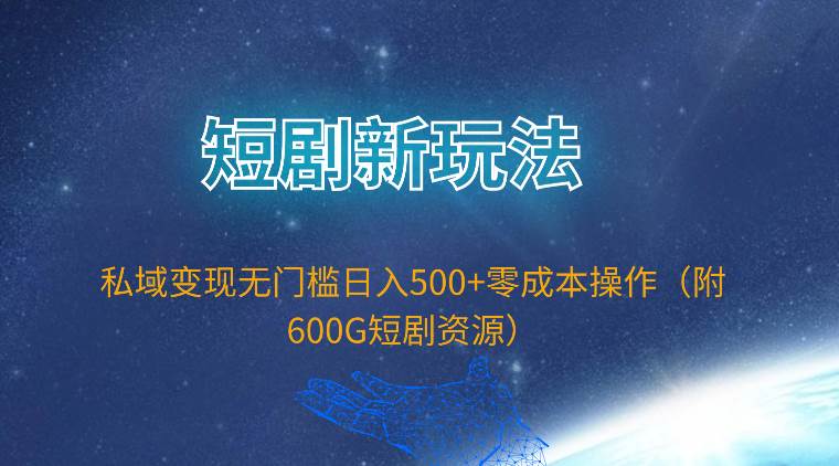 短剧新玩法，私域变现无门槛日入500+零成本操作（附600G短剧资源）-繁星副业