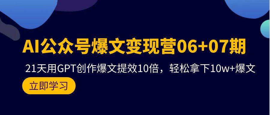 AI公众号爆文变现营06+07期，21天用GPT创作爆文提效10倍，轻松拿下10w+爆文-繁星副业