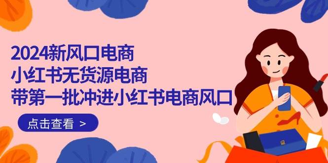 2024新风口电商，小红书无货源电商，带第一批冲进小红书电商风口（18节）-繁星副业