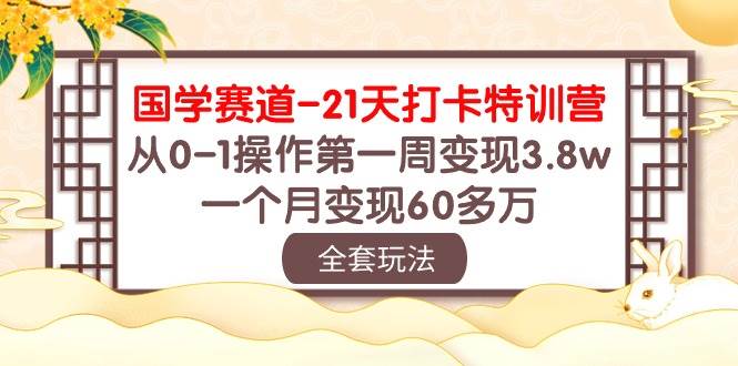 国学 赛道-21天打卡特训营：从0-1操作第一周变现3.8w，一个月变现60多万-繁星副业