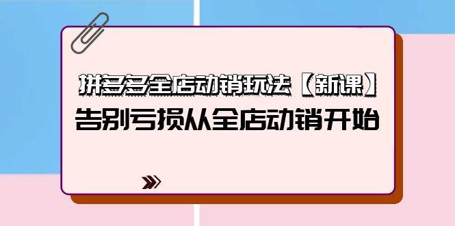 拼多多全店动销玩法【新课】，告别亏损从全店动销开始（4节视频课）-繁星副业