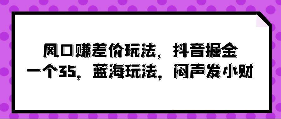 风口赚差价玩法，抖音掘金，一个35，蓝海玩法，闷声发小财-繁星副业