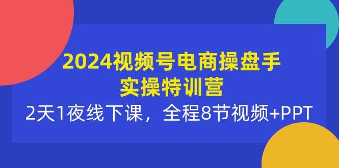 2024视频号电商操盘手实操特训营：2天1夜线下课，全程8节视频+PPT-繁星副业