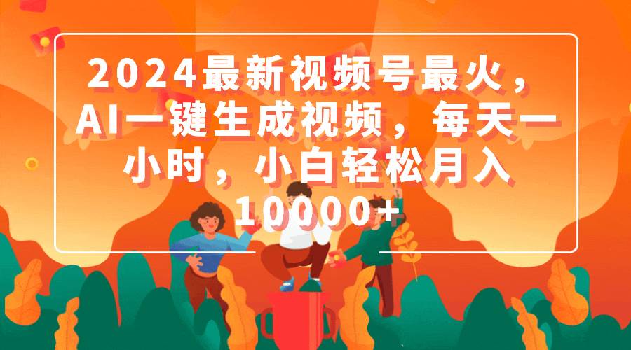 2024最新视频号最火，AI一键生成视频，每天一小时，小白轻松月入10000+-繁星副业