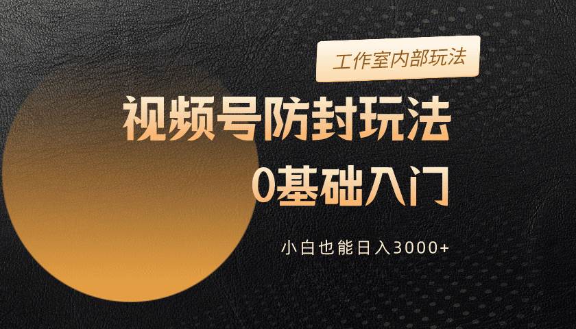 2024视频号升级防封玩法，零基础入门，小白也能日入3000+-繁星副业