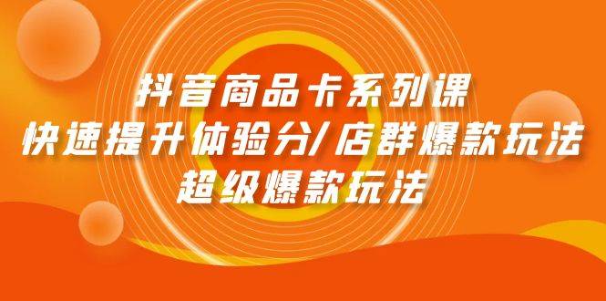 抖音商品卡系列课：快速提升体验分/店群爆款玩法/超级爆款玩法-繁星副业