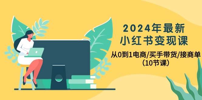2024年最新小红书变现课，从0到1电商/买手带货/接商单（10节课）-繁星副业