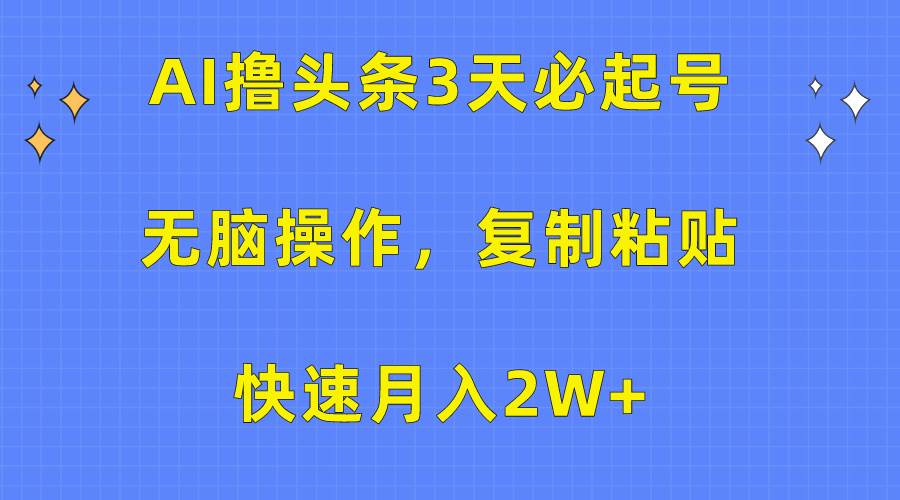 AI撸头条3天必起号，无脑操作3分钟1条，复制粘贴快速月入2W+-繁星副业