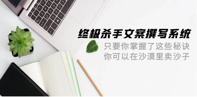终极 杀手文案-撰写系统 只要你掌握了这些秘诀 你可以在沙漠里卖沙子-42节-繁星副业