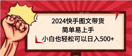 2024快手图文带货，简单易上手，小白也轻松可以日入500+-繁星副业