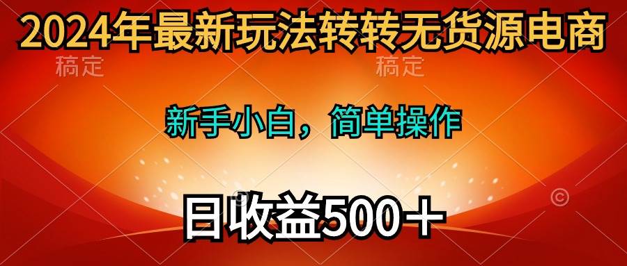 2024年最新玩法转转无货源电商，新手小白 简单操作，长期稳定 日收入500＋-繁星副业