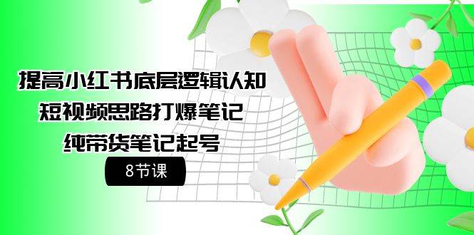 提高小红书底层逻辑认知+短视频思路打爆笔记+纯带货笔记起号（8节课）-繁星副业