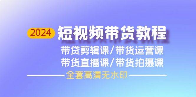 2024短视频带货教程，剪辑课+运营课+直播课+拍摄课（全套高清无水印）-繁星副业