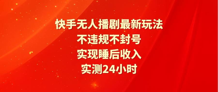 快手无人播剧最新玩法，实测24小时不违规不封号，实现睡后收入-繁星副业