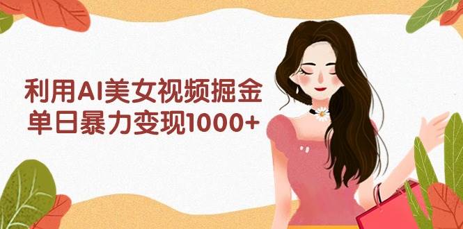 利用AI美女视频掘金，单日暴力变现1000+，多平台高收益，小白跟着干就完…-繁星副业