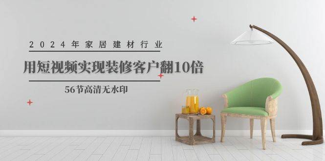 2024年家居建材行业，用短视频实现装修客户翻10倍（56节高清无水印）-繁星副业