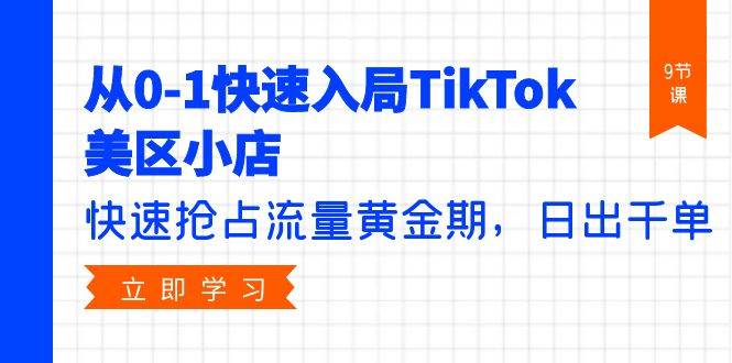 从0-1快速入局TikTok美区小店，快速抢占流量黄金期，日出千单（9节课）-繁星副业