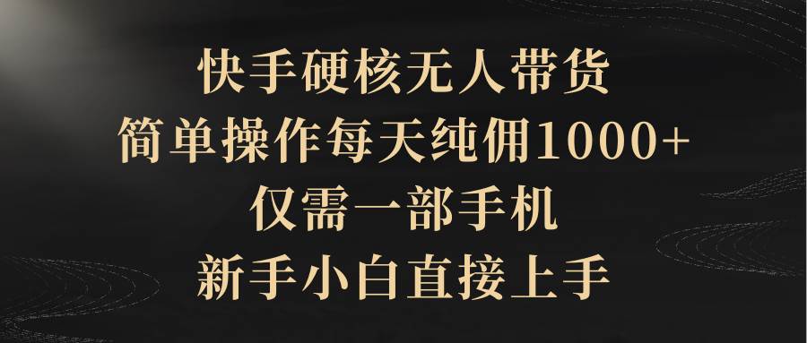 快手硬核无人带货，简单操作每天纯佣1000+,仅需一部手机，新手小白直接上手-繁星副业