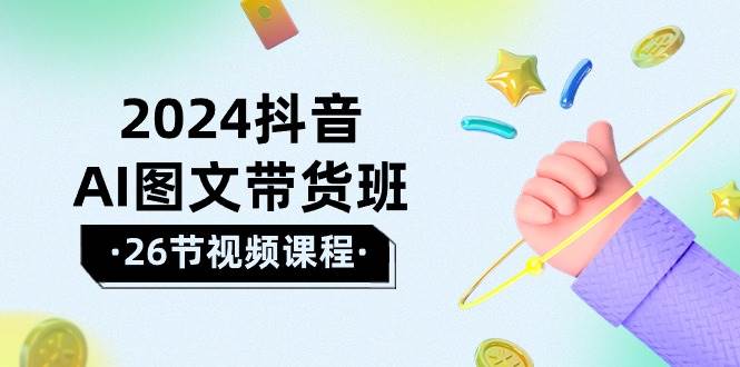 2024抖音AI图文带货班：在这个赛道上  乘风破浪 拿到好效果（26节课）-繁星副业