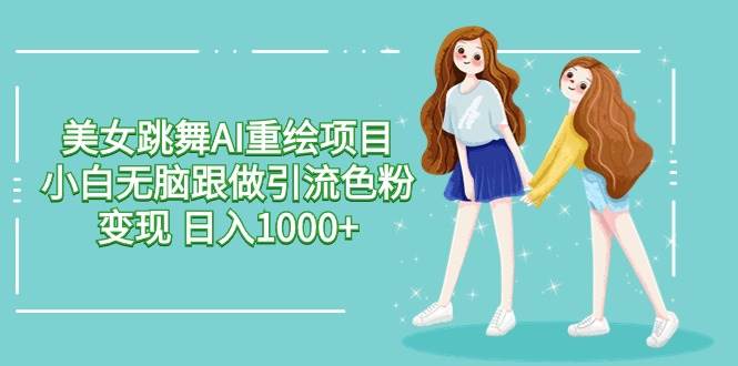 美女跳舞AI重绘项目 小白无脑跟做引流色粉变现 日入1000+-繁星副业
