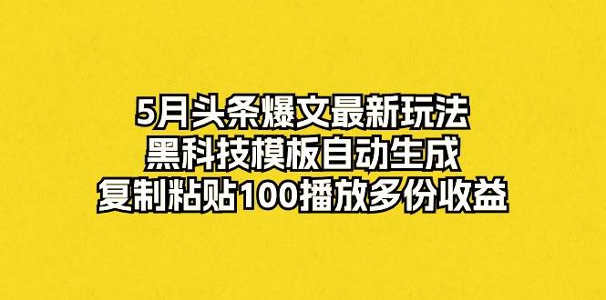 5月头条爆文最新玩法，黑科技模板自动生成，复制粘贴100播放多份收益-繁星副业