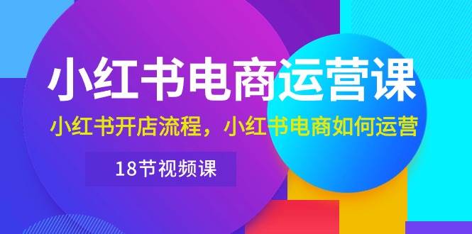 小红书·电商运营课：小红书开店流程，小红书电商如何运营（18节视频课）-繁星副业