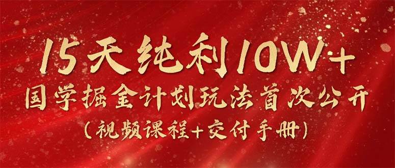 15天纯利10W+，国学掘金计划2024玩法全网首次公开（视频课程+交付手册）-繁星副业