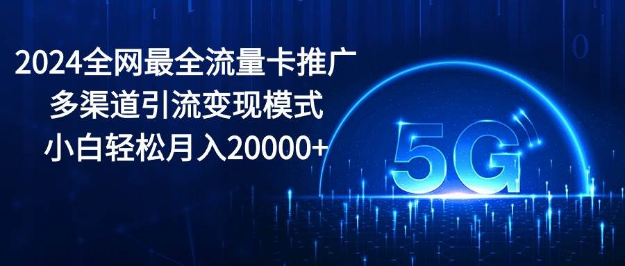 2024全网最全流量卡推广多渠道引流变现模式，小白轻松月入20000+-繁星副业
