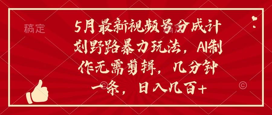 5月最新视频号分成计划野路暴力玩法，ai制作，无需剪辑。几分钟一条，…-繁星副业