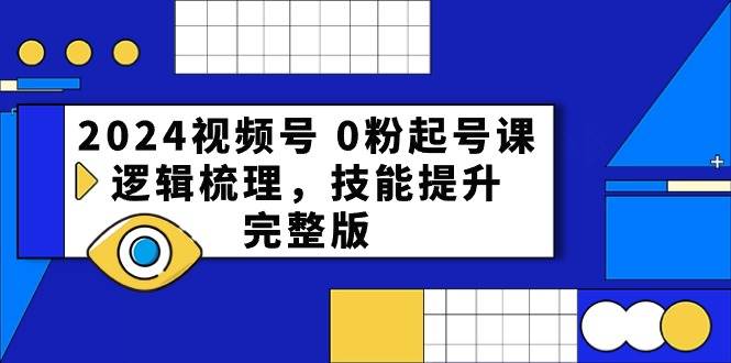 2024视频号 0粉起号课，逻辑梳理，技能提升，完整版-繁星副业