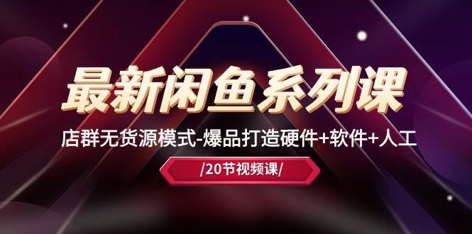 最新闲鱼系列课，店群无货源模式-爆品打造硬件+软件+人工（20节课）-繁星副业