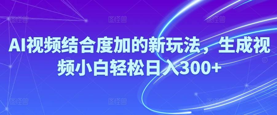 Ai视频结合度加的新玩法,生成视频小白轻松日入300+-繁星副业