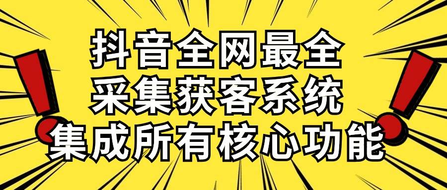 抖音全网最全采集获客系统，集成所有核心功能，日引500+-繁星副业