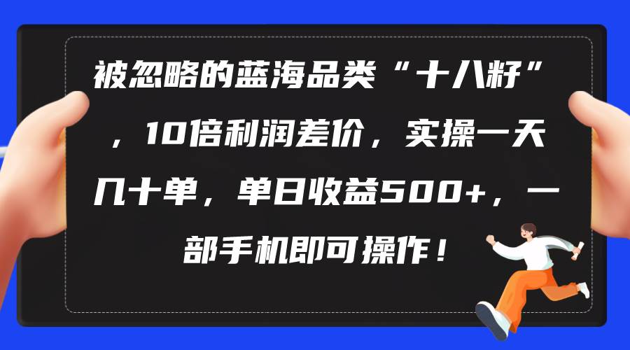 被忽略的蓝海品类“十八籽”，10倍利润差价，实操一天几十单 单日收益500+-繁星副业