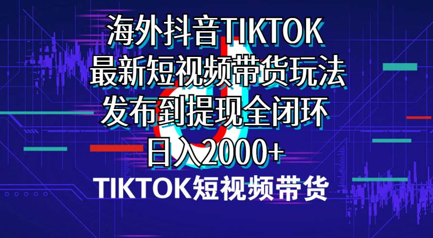 海外短视频带货，最新短视频带货玩法发布到提现全闭环，日入2000+-繁星副业