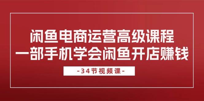 闲鱼电商运营高级课程，一部手机学会闲鱼开店赚钱（34节课）-繁星副业