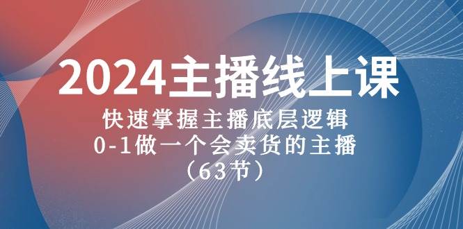 2024主播线上课，快速掌握主播底层逻辑，0-1做一个会卖货的主播（63节课）-繁星副业