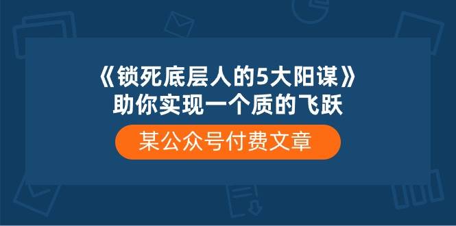 某付费文章《锁死底层人的5大阳谋》助你实现一个质的飞跃-繁星副业
