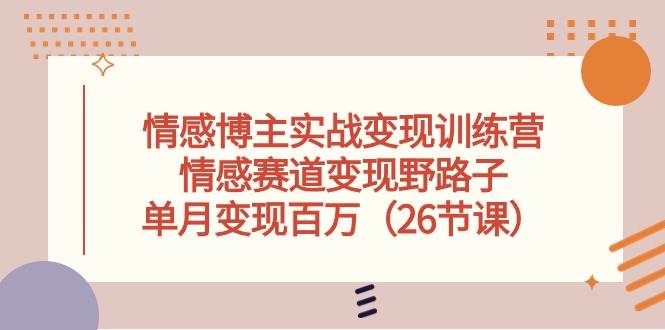 情感博主实战变现训练营，情感赛道变现野路子，单月变现百万（26节课）-繁星副业