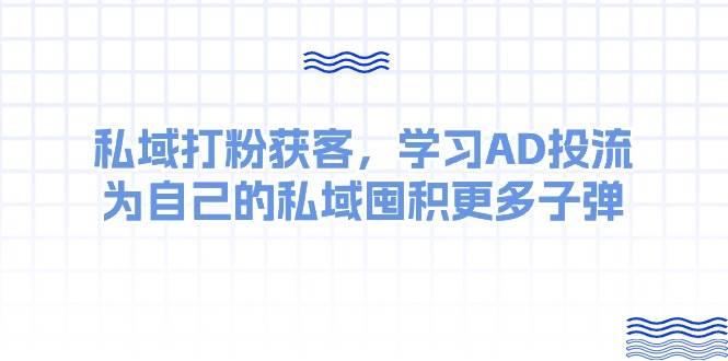 某收费课：私域打粉获客，学习AD投流，为自己的私域囤积更多子弹-繁星副业