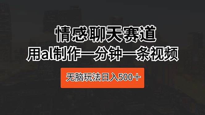 情感聊天赛道 用al制作一分钟一条视频 无脑玩法日入500＋-繁星副业