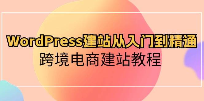 WordPress建站从入门到精通，跨境电商建站教程-繁星副业