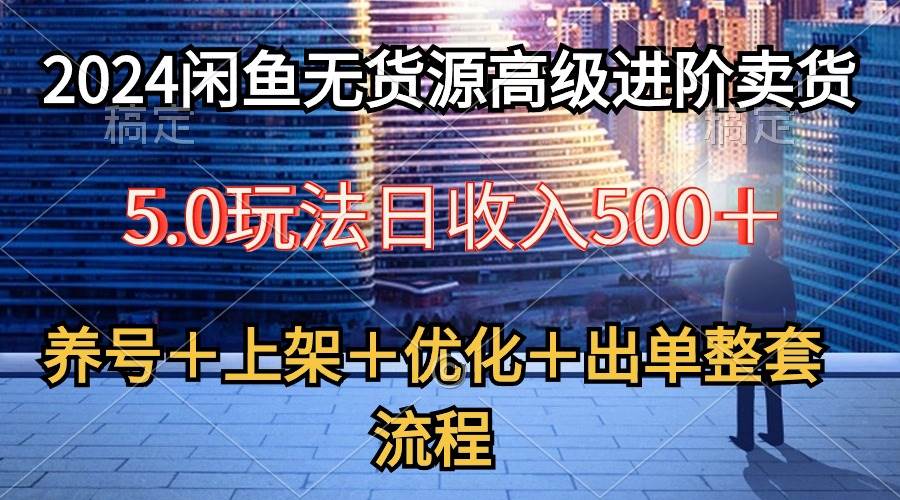 2024闲鱼无货源高级进阶卖货5.0，养号＋选品＋上架＋优化＋出单整套流程-繁星副业