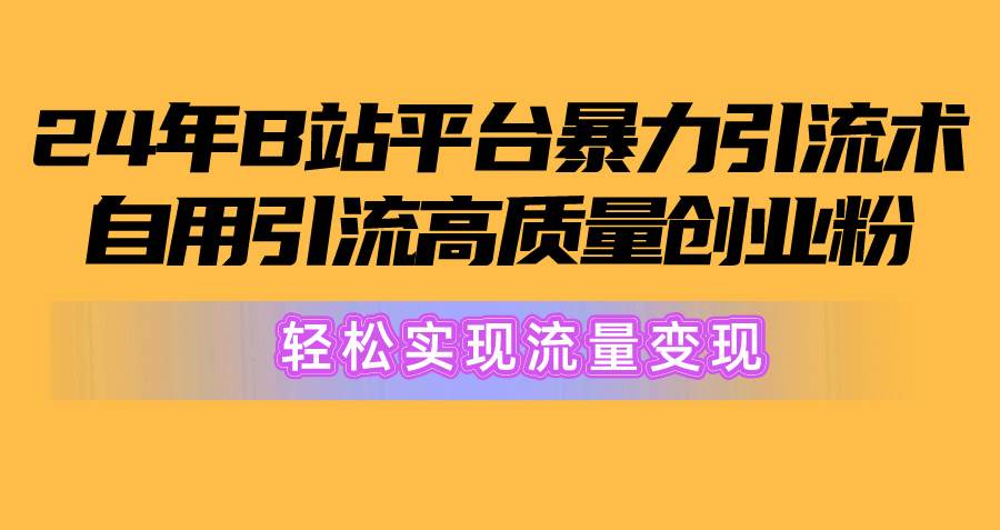 2024年B站平台暴力引流术，自用引流高质量创业粉，轻松实现流量变现！-繁星副业