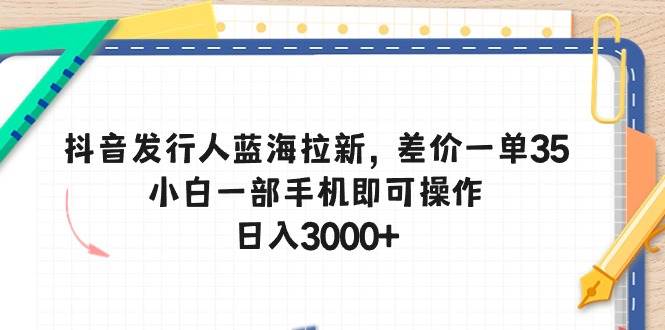 抖音发行人蓝海拉新，差价一单35，小白一部手机即可操作，日入3000+-繁星副业