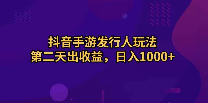 抖音手游发行人玩法，第二天出收益，日入1000+-繁星副业
