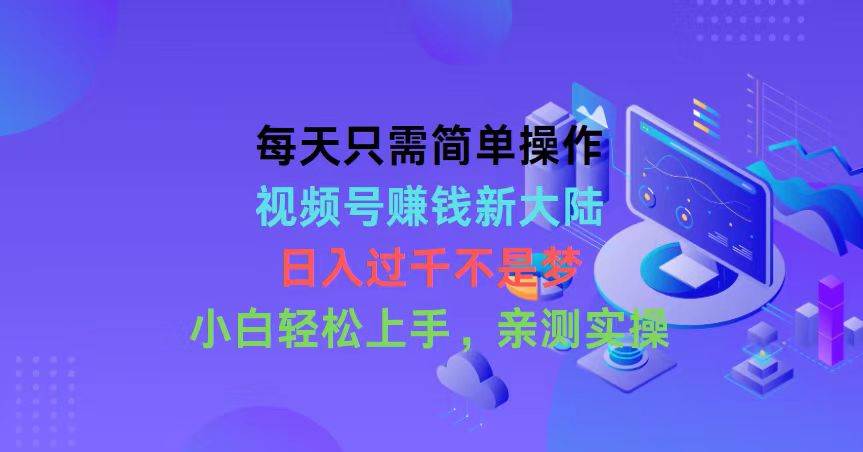 每天只需简单操作，视频号赚钱新大陆，日入过千不是梦，小白轻松上手，…-繁星副业