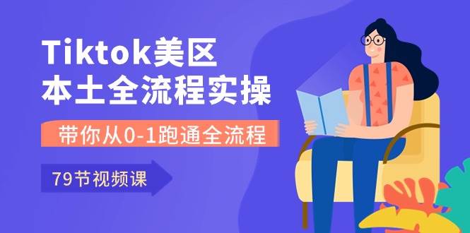 Tiktok-美区本土全流程实操课，带你从0-1跑通全流程（79节课）-繁星副业